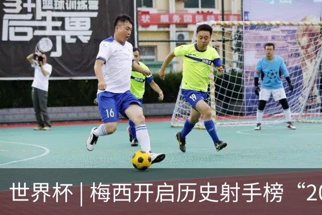 世界杯 | 梅西开启历史射手榜“20球时代”