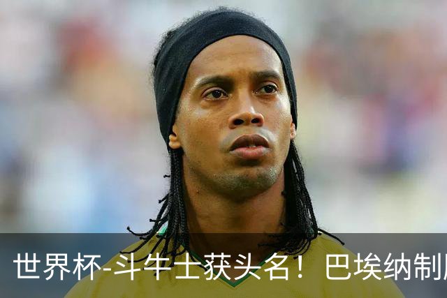 世界杯-斗牛士获头名！巴埃纳制胜 西班牙1-0送十人乌拉圭出局