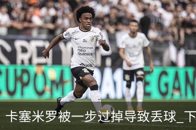 卡塞米罗被一步过掉导致丢球 下半场头槌破门完成救赎