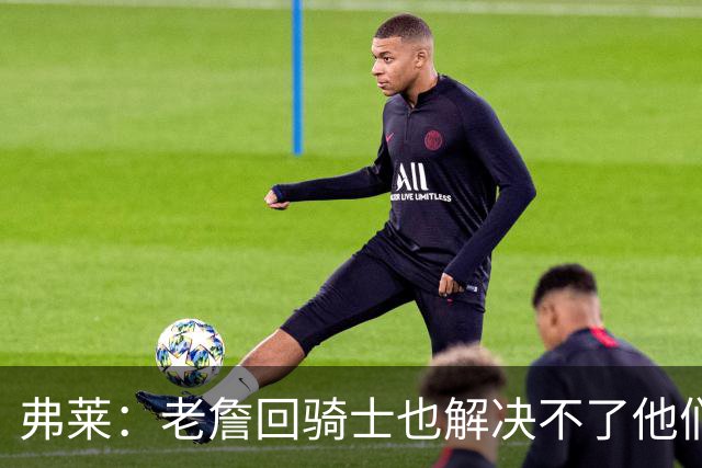 弗莱：老詹回骑士也解决不了他们内讧的问题 真不该去趟浑水