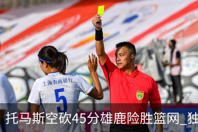 托马斯空砍45分雄鹿险胜篮网 独行侠力克魔术