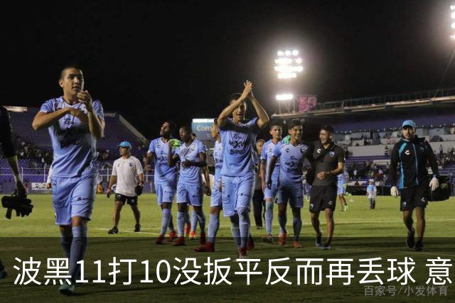 波黑11打10没扳平反而再丢球 意大利又挨怼：怎么输的？