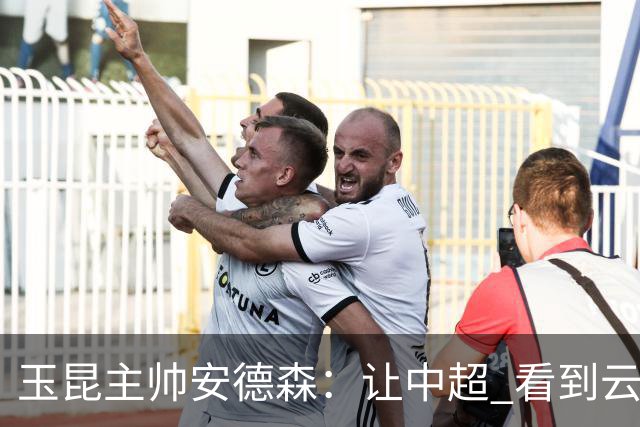 玉昆主帅安德森：让中超 看到云南足球的力量