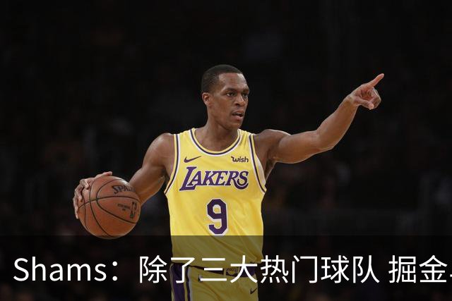 Shams：除了三大热门球队 掘金马刺尼克斯等队也有可能半路杀出