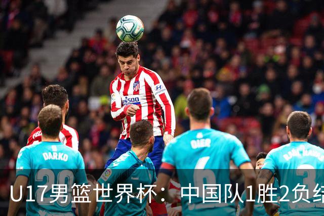 U17男篮世界杯：中国队1胜2负结束小组赛